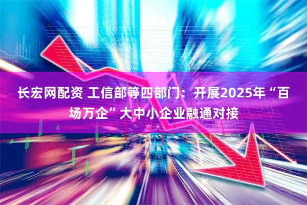 长宏网配资 工信部等四部门：开展2025年“百场万企”大中小企业融通对接