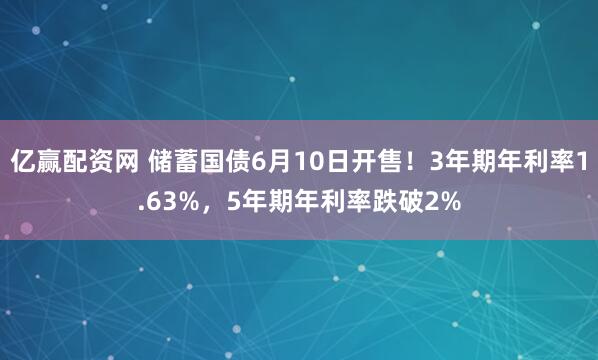 亿赢配资网 储蓄国债6月10日开售！3年期年利率1.63%，5年期年利率跌破2%