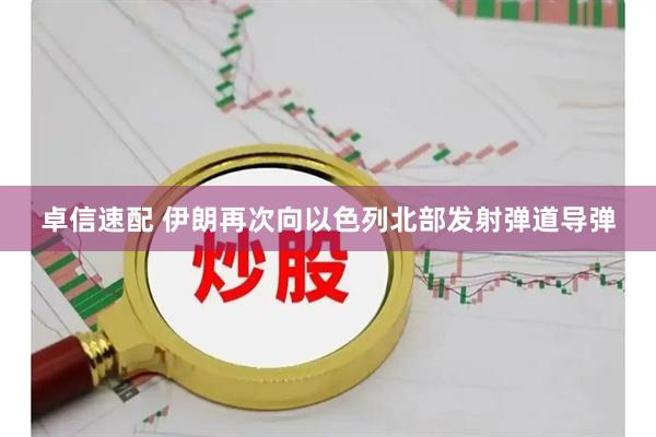 卓信速配 伊朗再次向以色列北部发射弹道导弹