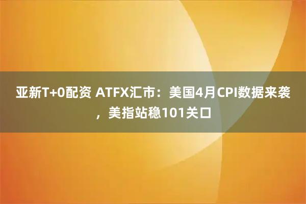 亚新T+0配资 ATFX汇市：美国4月CPI数据来袭，美指站稳101关口