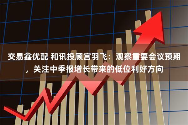 交易鑫优配 和讯投顾宫羽飞：观察重要会议预期，关注中季报增长带来的低位利好方向