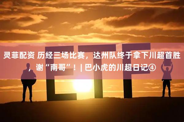 灵菲配资 历经三场比赛，达州队终于拿下川超首胜，谢“南哥”！| 巴小虎的川超日记④