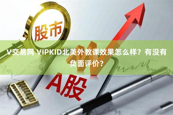 V交易网 VIPKID北美外教课效果怎么样？有没有负面评价？