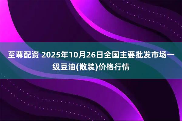 至尊配资 2025年10月26日全国主要批发市场一级豆油(散装)价格行情
