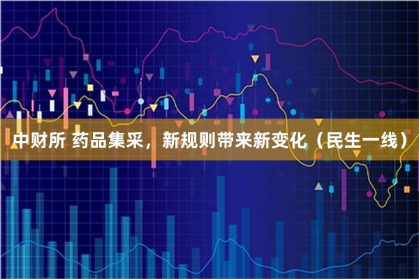 中财所 药品集采，新规则带来新变化（民生一线）