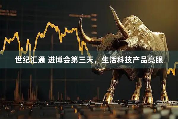 世纪汇通 进博会第三天，生活科技产品亮眼