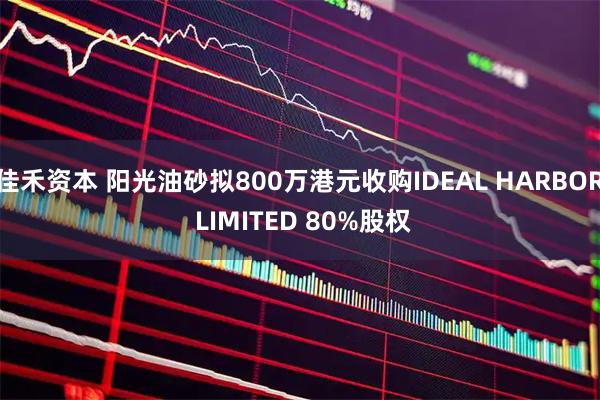 佳禾资本 阳光油砂拟800万港元收购IDEAL HARBOR LIMITED 80%股权