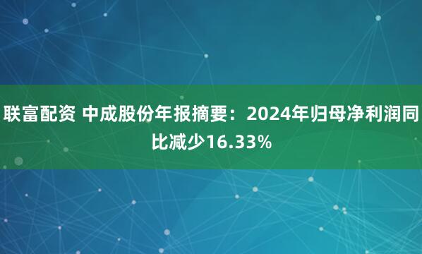 联富配资 中成股份年报摘要：2024年归母净利润同比减少16.33%