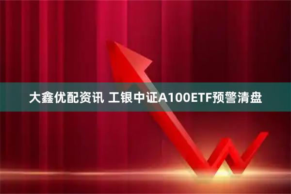 大鑫优配资讯 工银中证A100ETF预警清盘