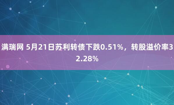 满瑞网 5月21日苏利转债下跌0.51%，转股溢价率32.28%