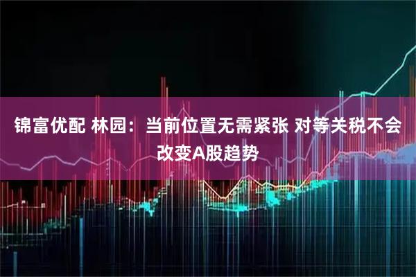 锦富优配 林园：当前位置无需紧张 对等关税不会改变A股趋势