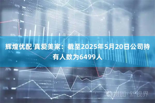 辉煌优配 真爱美家：截至2025年5月20日公司持有人数为6499人