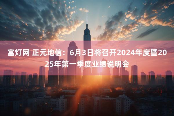富灯网 正元地信：6月3日将召开2024年度暨2025年第一季度业绩说明会