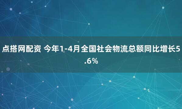 点搭网配资 今年1-4月全国社会物流总额同比增长5.6%