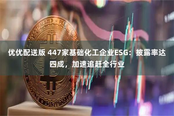 优优配送版 447家基础化工企业ESG：披露率达四成，加速追赶全行业