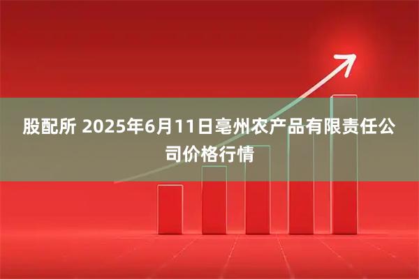 股配所 2025年6月11日亳州农产品有限责任公司价格行情