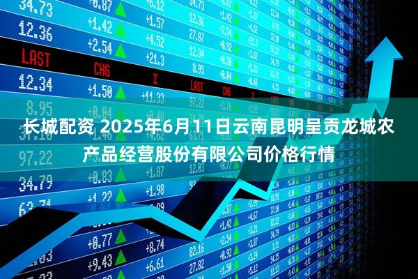 长城配资 2025年6月11日云南昆明呈贡龙城农产品经营股份有限公司价格行情