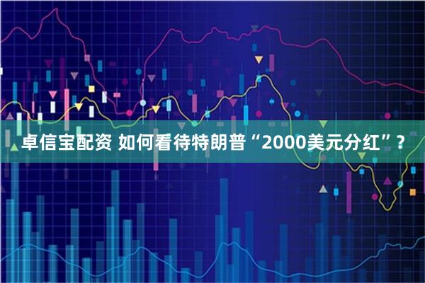 卓信宝配资 如何看待特朗普“2000美元分红”？