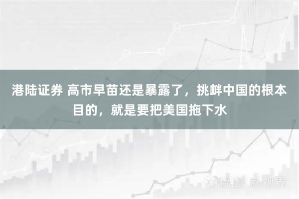 港陆证券 高市早苗还是暴露了，挑衅中国的根本目的，就是要把美国拖下水
