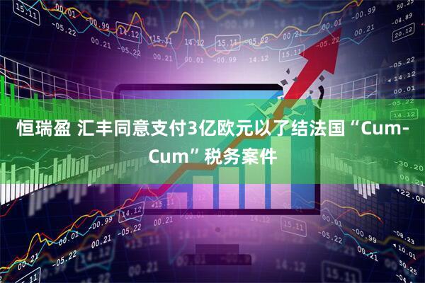 恒瑞盈 汇丰同意支付3亿欧元以了结法国“Cum-Cum”税务案件