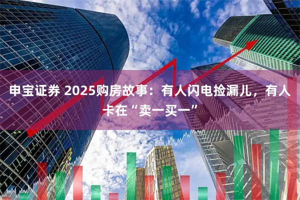 申宝证券 2025购房故事：有人闪电捡漏儿，有人卡在“卖一买一”