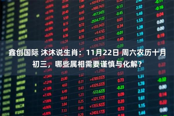 鑫创国际 沐沐说生肖：11月22日 周六农历十月初三，哪些属相需要谨慎与化解？